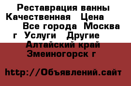 Реставрация ванны Качественная › Цена ­ 3 333 - Все города, Москва г. Услуги » Другие   . Алтайский край,Змеиногорск г.